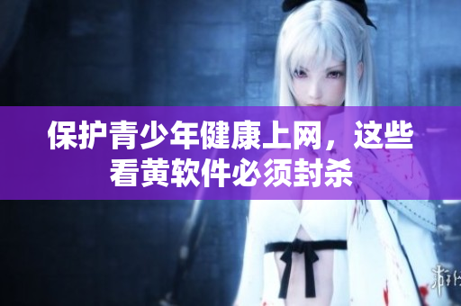 保护青少年健康上网，这些看黄软件必须封杀