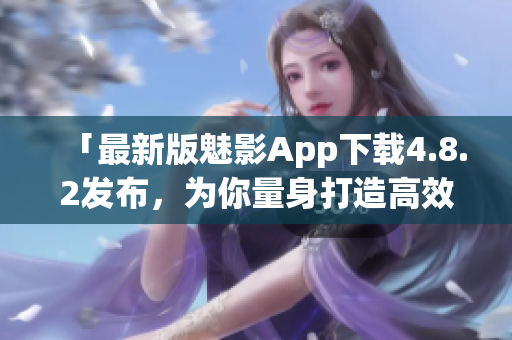「最新版魅影App下载4.8.2发布，为你量身打造高效科技生活！」
