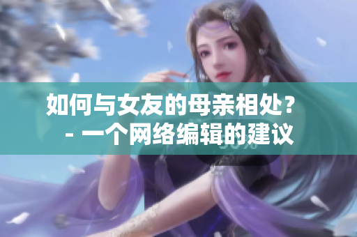 如何与女友的母亲相处？ - 一个网络编辑的建议