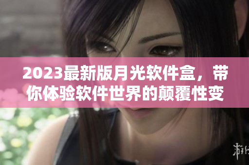 2023最新版月光软件盒，带你体验软件世界的颠覆性变革！