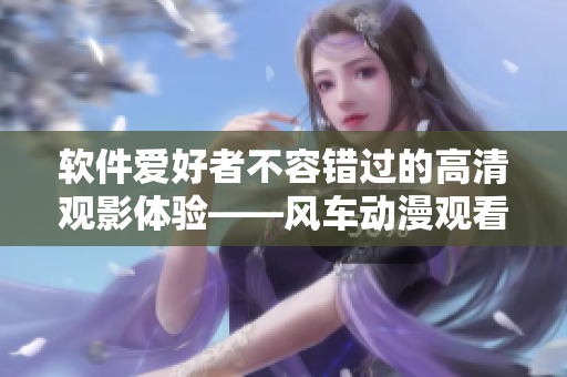 软件爱好者不容错过的高清观影体验——风车动漫观看网