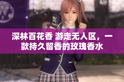 深林百花香 游走无人区，一款持久留香的玫瑰香水