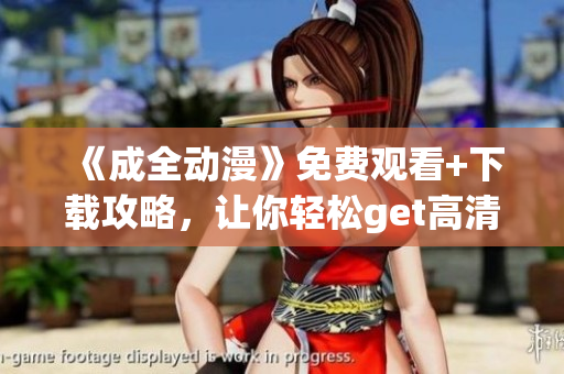 《成全动漫》免费观看+下载攻略，让你轻松get高清大片！
