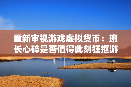 重新审视游戏虚拟货币：班长心碎是否值得此刻狂抠游戏币？