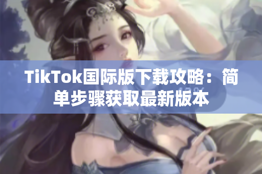 TikTok国际版下载攻略：简单步骤获取最新版本