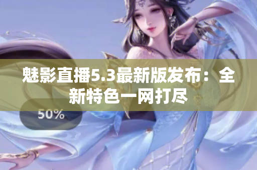 魅影直播5.3最新版发布：全新特色一网打尽