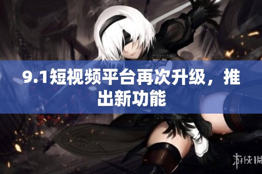 9.1短视频平台再次升级，推出新功能