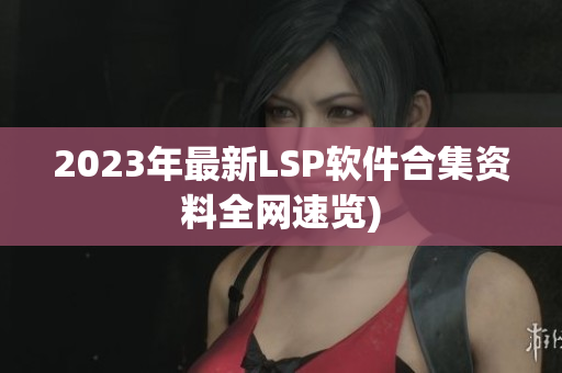 2023年最新LSP软件合集资料全网速览)