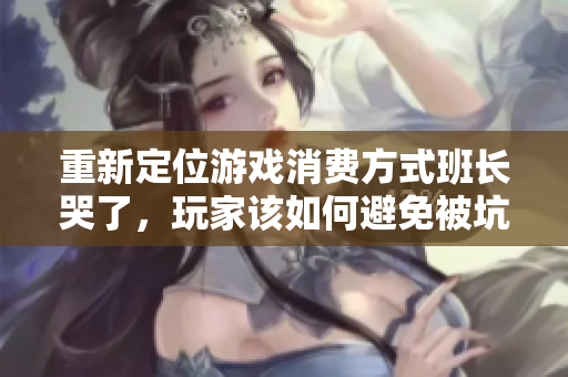 重新定位游戏消费方式班长哭了，玩家该如何避免被坑？