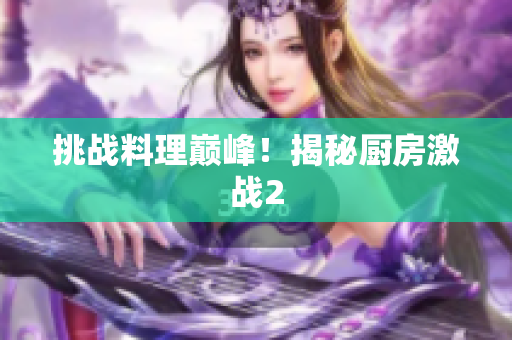挑战料理巅峰！揭秘厨房激战2