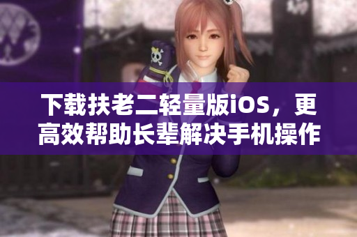 下载扶老二轻量版iOS，更高效帮助长辈解决手机操作问题