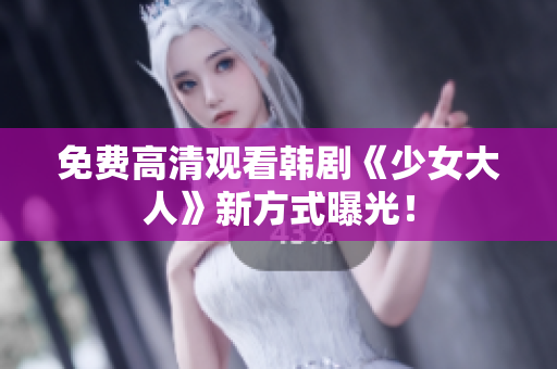 免费高清观看韩剧《少女大人》新方式曝光！