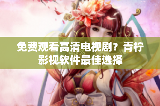 免费观看高清电视剧？青柠影视软件最佳选择