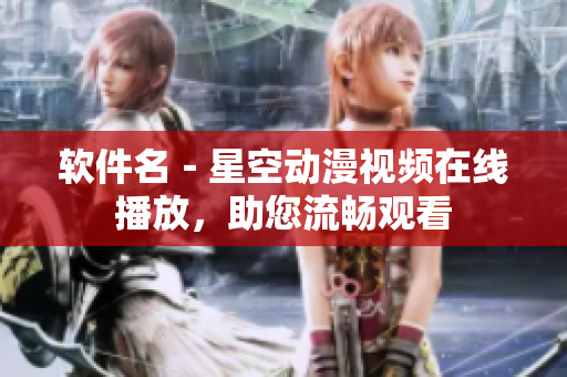 软件名－星空动漫视频在线播放，助您流畅观看