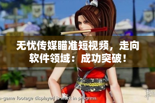 无忧传媒瞄准短视频，走向软件领域：成功突破！