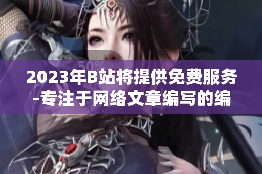 2023年B站将提供免费服务-专注于网络文章编写的编辑