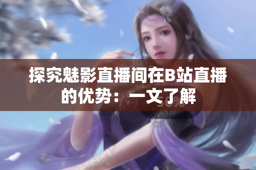 探究魅影直播间在B站直播的优势：一文了解