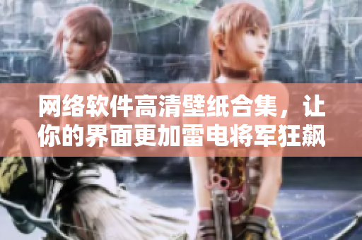 网络软件高清壁纸合集，让你的界面更加雷电将军狂飙！