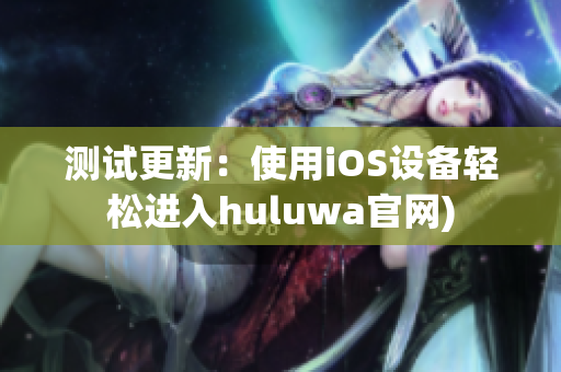 测试更新：使用iOS设备轻松进入huluwa官网)