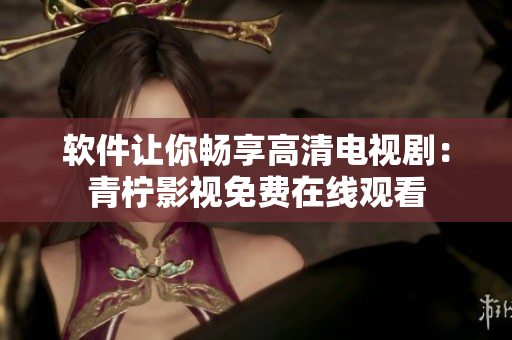 软件让你畅享高清电视剧：青柠影视免费在线观看