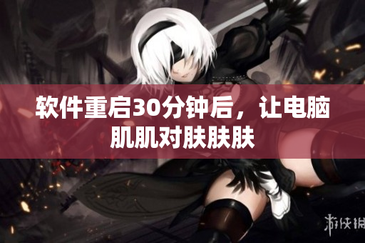 软件重启30分钟后，让电脑肌肌对肤肤肤