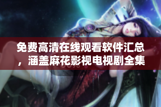 免费高清在线观看软件汇总，涵盖麻花影视电视剧全集