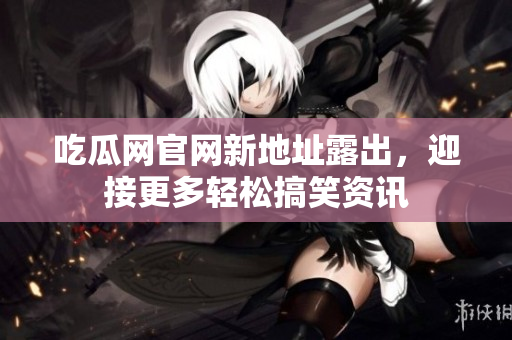 吃瓜网官网新地址露出，迎接更多轻松搞笑资讯