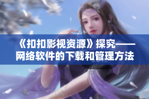 《扣扣影视资源》探究——网络软件的下载和管理方法