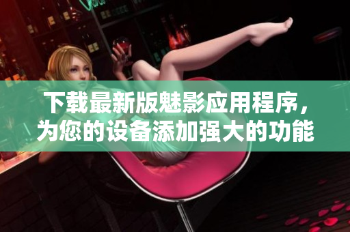 下载最新版魅影应用程序，为您的设备添加强大的功能