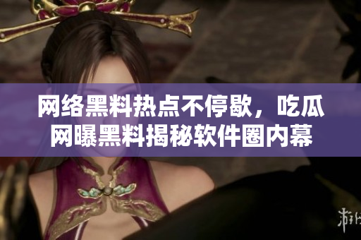网络黑料热点不停歇，吃瓜网曝黑料揭秘软件圈内幕