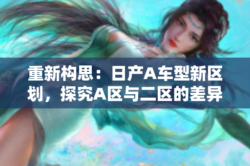 重新构思：日产A车型新区划，探究A区与二区的差异