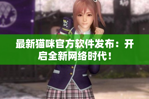 最新猫咪官方软件发布：开启全新网络时代！
