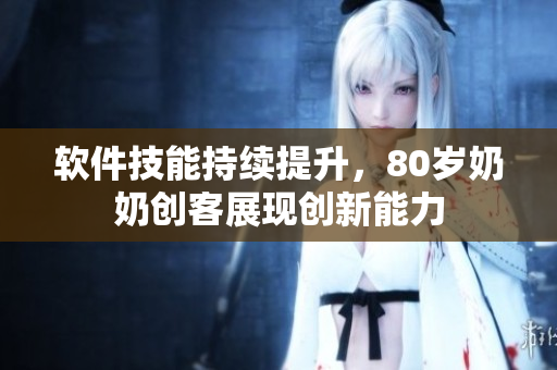 软件技能持续提升，80岁奶奶创客展现创新能力