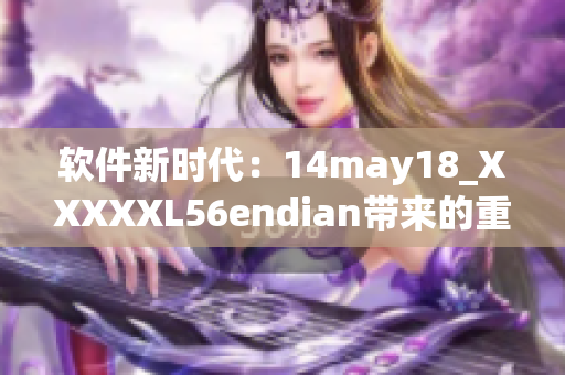软件新时代：14may18_XXXXXL56endian带来的重要性(1)