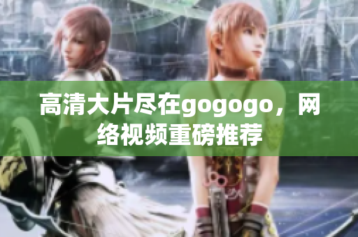 高清大片尽在gogogo，网络视频重磅推荐