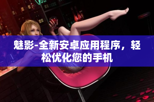 魅影-全新安卓应用程序，轻松优化您的手机