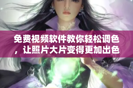 免费视频软件教你轻松调色，让照片大片变得更加出色