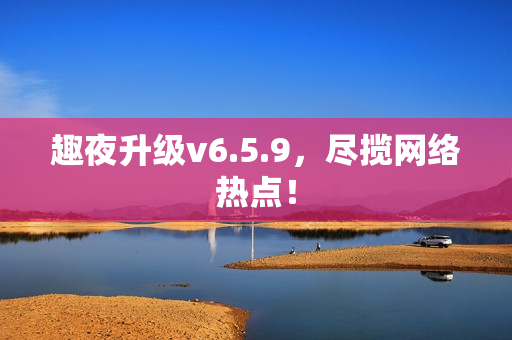 趣夜升级v6.5.9，尽揽网络热点！