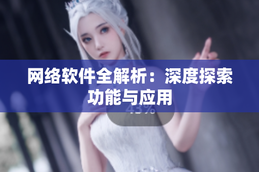 网络软件全解析：深度探索功能与应用