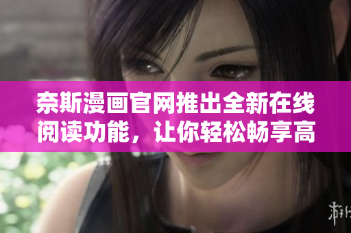奈斯漫画官网推出全新在线阅读功能，让你轻松畅享高清漫画！