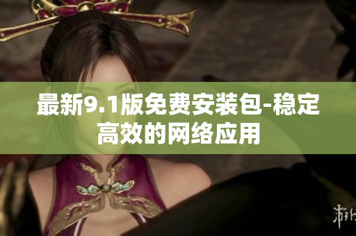 最新9.1版免费安装包-稳定高效的网络应用
