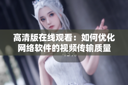 高清版在线观看：如何优化网络软件的视频传输质量