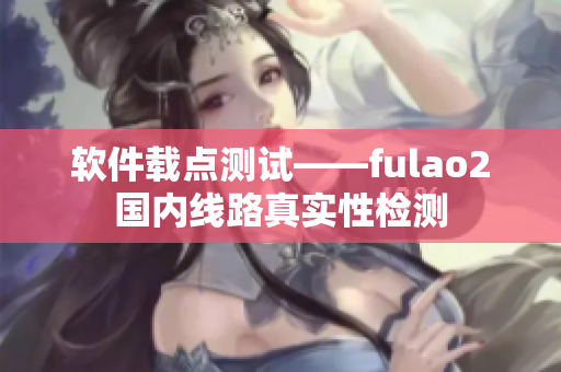 软件载点测试——fulao2国内线路真实性检测