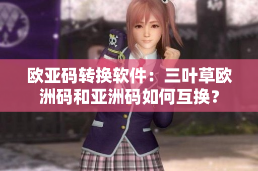 欧亚码转换软件：三叶草欧洲码和亚洲码如何互换？