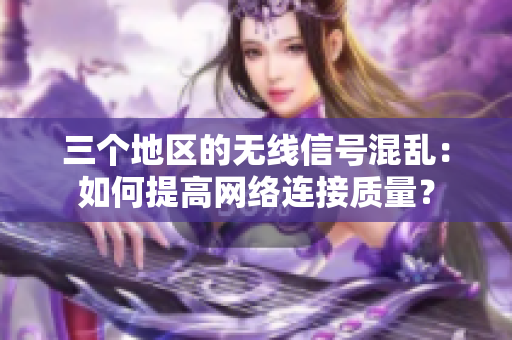 三个地区的无线信号混乱：如何提高网络连接质量？