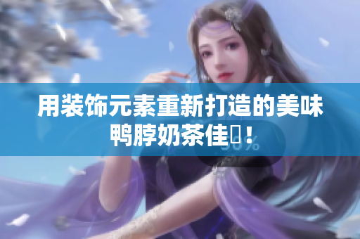 用装饰元素重新打造的美味鸭脖奶茶佳餚！