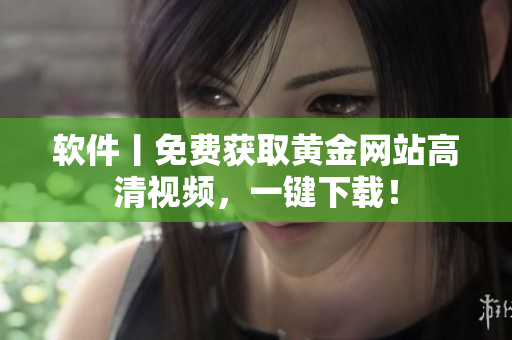 软件丨免费获取黄金网站高清视频，一键下载！