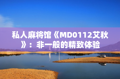私人麻将馆《MD0112艾秋》：非一般的精致体验