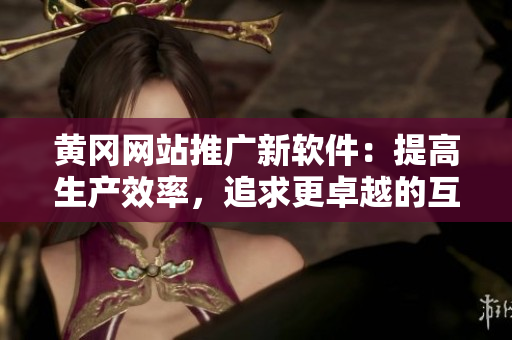 黄冈网站推广新软件：提高生产效率，追求更卓越的互联网时代。