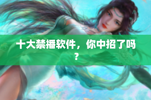 十大禁播软件，你中招了吗？